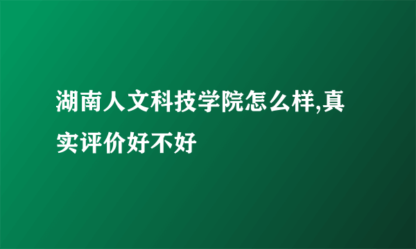 湖南人文科技学院怎么样,真实评价好不好