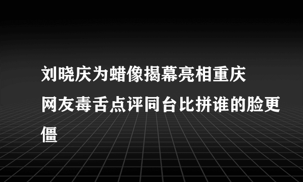 刘晓庆为蜡像揭幕亮相重庆 网友毒舌点评同台比拼谁的脸更僵