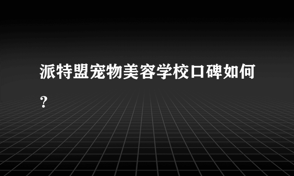 派特盟宠物美容学校口碑如何？