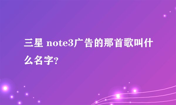 三星 note3广告的那首歌叫什么名字？