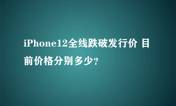 iPhone12全线跌破发行价 目前价格分别多少？