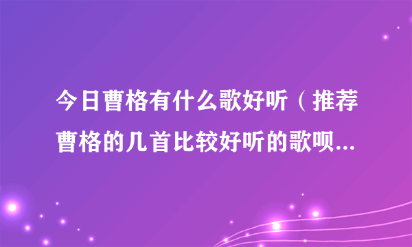 今日曹格有什么歌好听（推荐曹格的几首比较好听的歌呗～～谢了）