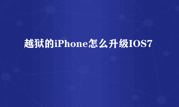 越狱的iPhone怎么升级IOS7