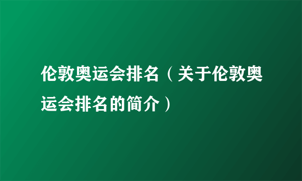 伦敦奥运会排名（关于伦敦奥运会排名的简介）