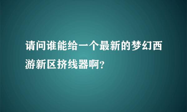 请问谁能给一个最新的梦幻西游新区挤线器啊？