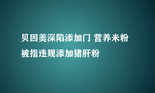 贝因美深陷添加门 营养米粉被指违规添加猪肝粉