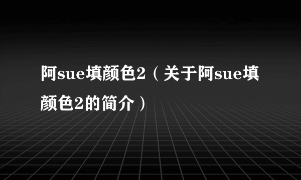 阿sue填颜色2（关于阿sue填颜色2的简介）