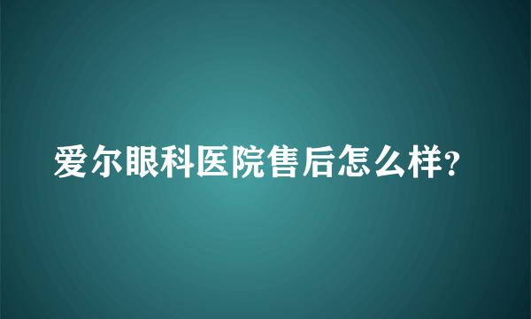 爱尔眼科医院售后怎么样？