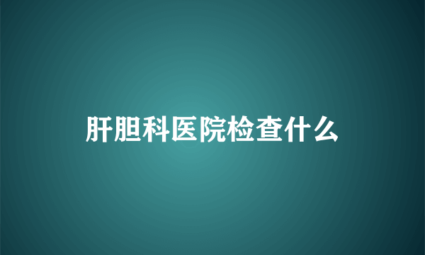 肝胆科医院检查什么