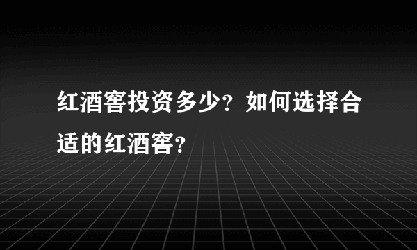 红酒窖投资多少？如何选择合适的红酒窖？