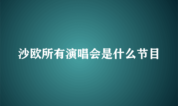 沙欧所有演唱会是什么节目