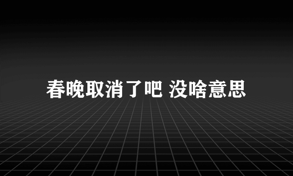 春晚取消了吧 没啥意思