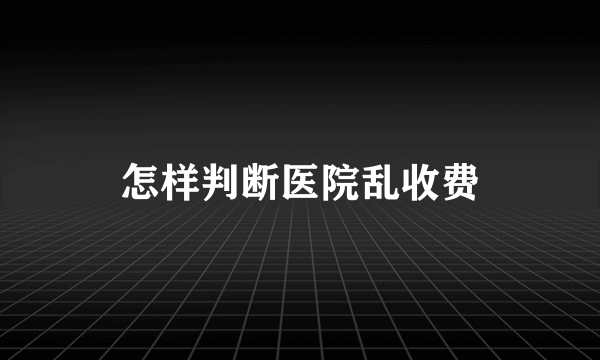 怎样判断医院乱收费