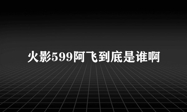 火影599阿飞到底是谁啊