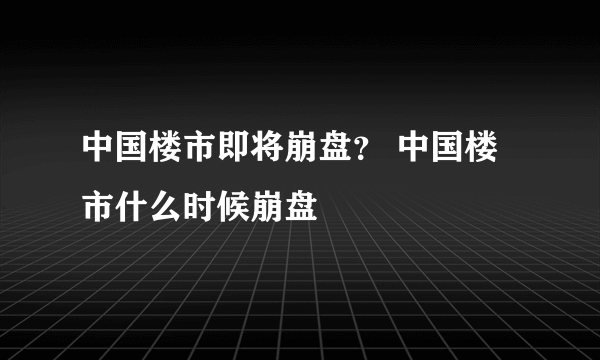 中国楼市即将崩盘？ 中国楼市什么时候崩盘