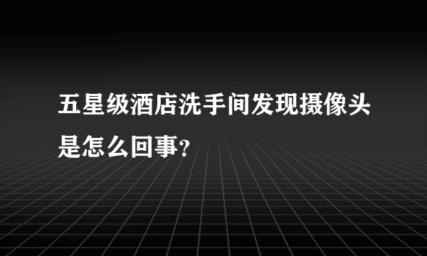 五星级酒店洗手间发现摄像头是怎么回事？