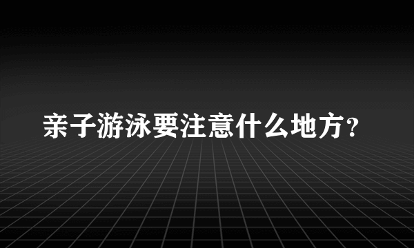 亲子游泳要注意什么地方？