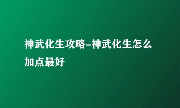 神武化生攻略-神武化生怎么加点最好