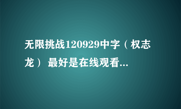 无限挑战120929中字（权志龙） 最好是在线观看，实在不行请将文件发到我邮箱 1065123390@qq.com 谢谢