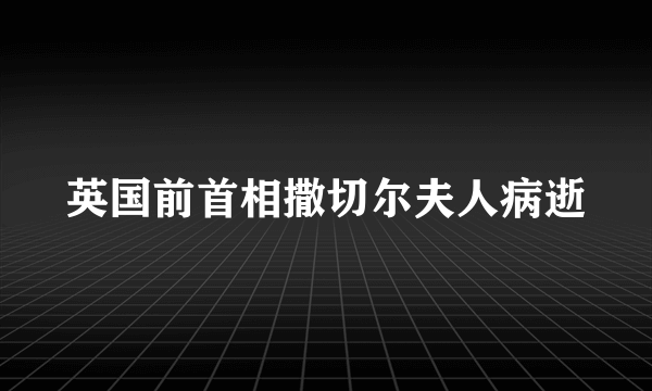 英国前首相撒切尔夫人病逝