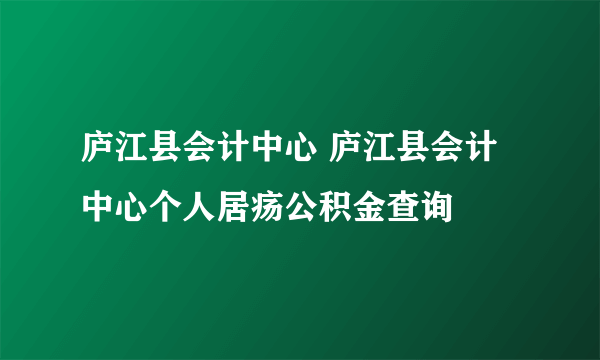 庐江县会计中心 庐江县会计中心个人居疡公积金查询