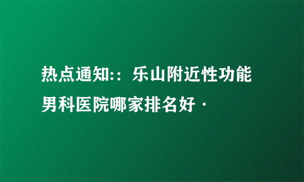 热点通知:：乐山附近性功能男科医院哪家排名好·