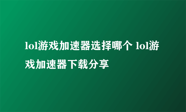 lol游戏加速器选择哪个 lol游戏加速器下载分享