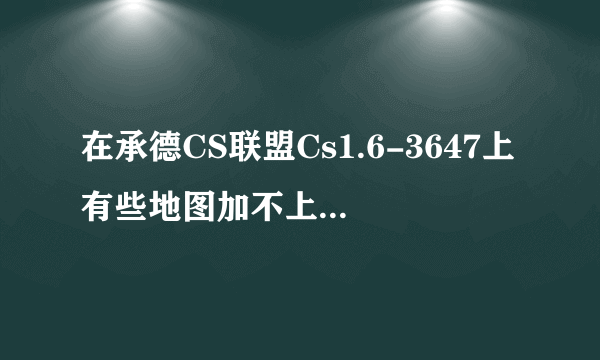 在承德CS联盟Cs1.6-3647上有些地图加不上人怎么办？