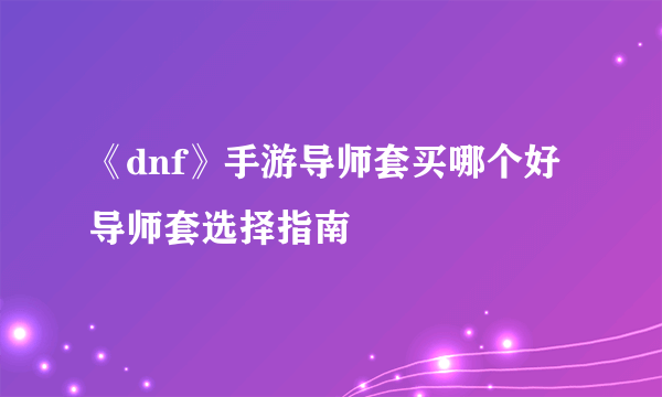 《dnf》手游导师套买哪个好 导师套选择指南