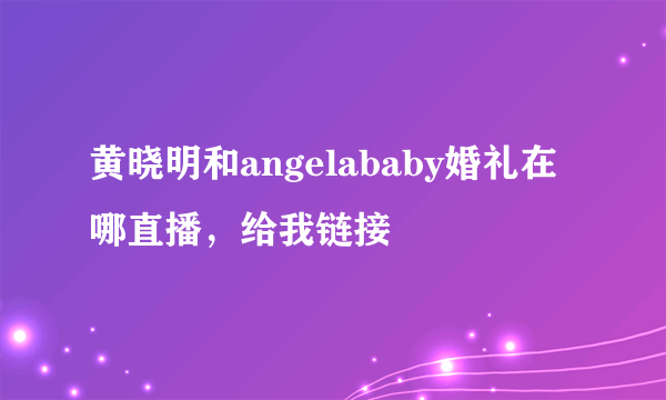 黄晓明和angelababy婚礼在哪直播，给我链接