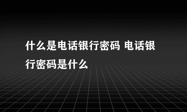 什么是电话银行密码 电话银行密码是什么