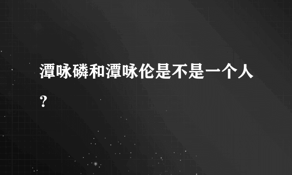 潭咏磷和潭咏伦是不是一个人？