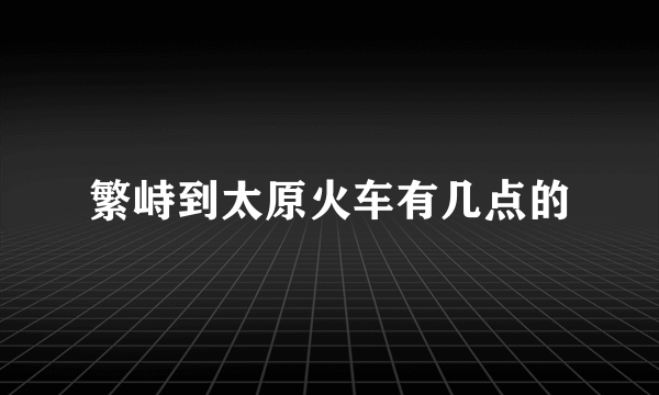 繁峙到太原火车有几点的