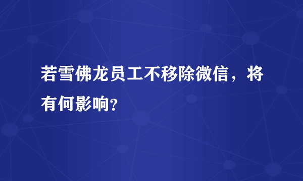 若雪佛龙员工不移除微信，将有何影响？