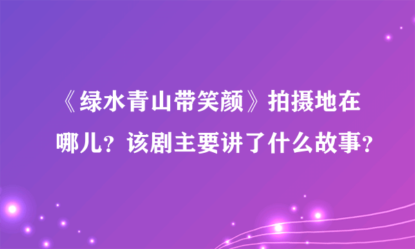 《绿水青山带笑颜》拍摄地在哪儿？该剧主要讲了什么故事？