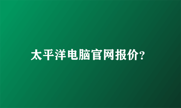 太平洋电脑官网报价？