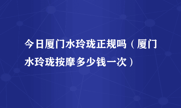 今日厦门水玲珑正规吗（厦门水玲珑按摩多少钱一次）