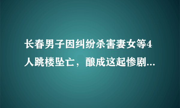 长春男子因纠纷杀害妻女等4人跳楼坠亡，酿成这起惨剧的起因是什么？