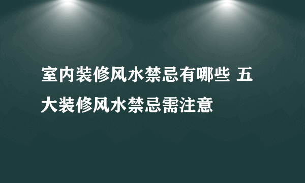 室内装修风水禁忌有哪些 五大装修风水禁忌需注意