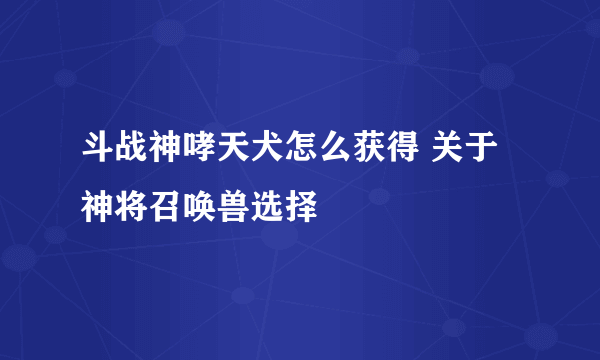 斗战神哮天犬怎么获得 关于神将召唤兽选择