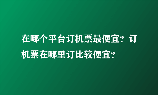 在哪个平台订机票最便宜？订机票在哪里订比较便宜？