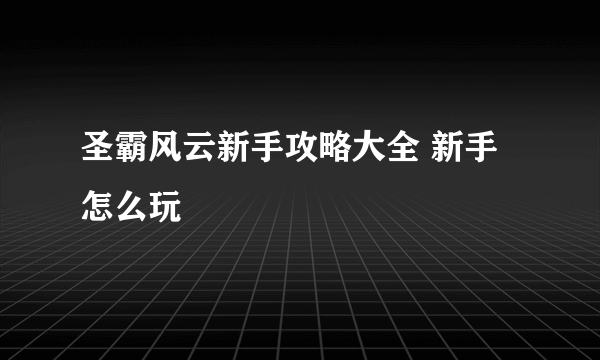 圣霸风云新手攻略大全 新手怎么玩