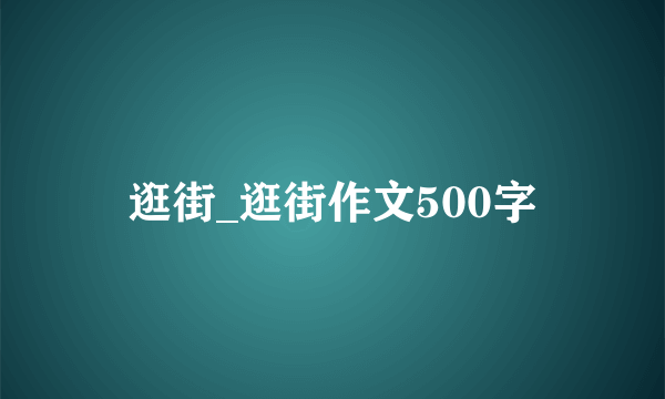 逛街_逛街作文500字