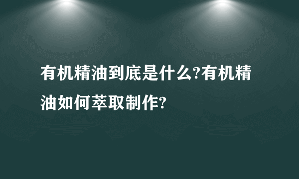 有机精油到底是什么?有机精油如何萃取制作?