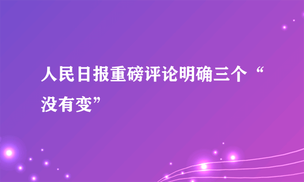 人民日报重磅评论明确三个“没有变”