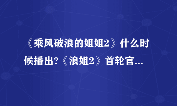 《乘风破浪的姐姐2》什么时候播出?《浪姐2》首轮官宣的姐姐