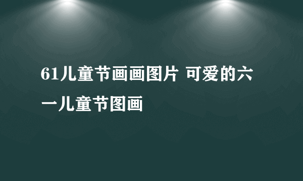 61儿童节画画图片 可爱的六一儿童节图画