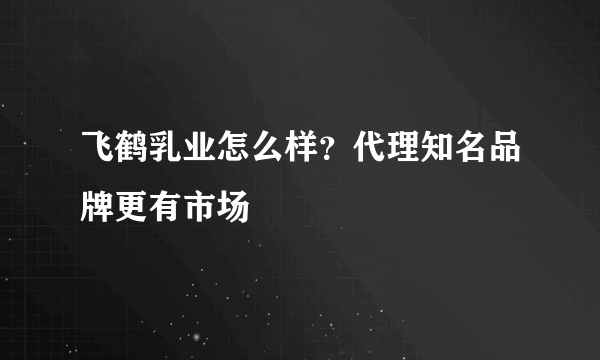 飞鹤乳业怎么样？代理知名品牌更有市场