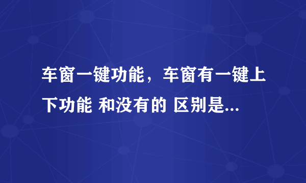 车窗一键功能，车窗有一键上下功能 和没有的 区别是 什么一键上下到底是什么