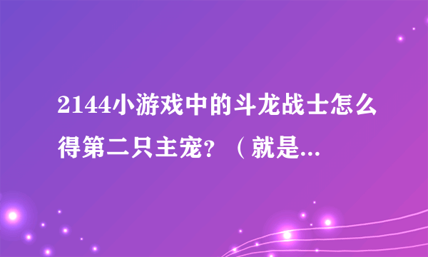 2144小游戏中的斗龙战士怎么得第二只主宠？（就是丘比，木拉多，达力古，海纳斯，卡布）